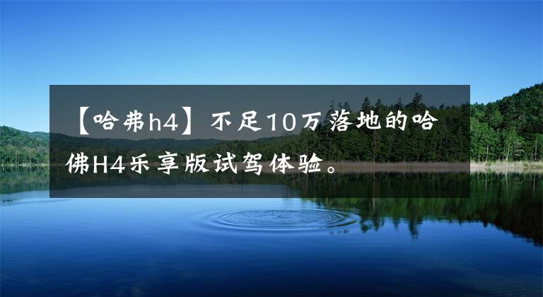 【哈弗h4】不足10万落地的哈佛H4乐享版试驾体验。文章配图