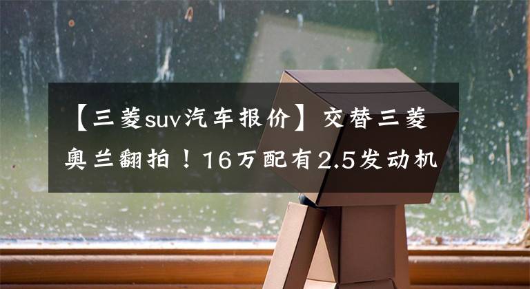 【三菱suv汽车报价】交替三菱奥兰翻拍！16万配有2.5发动机、4个驱动器、鸿蒙系统，真是太棒了文章配图