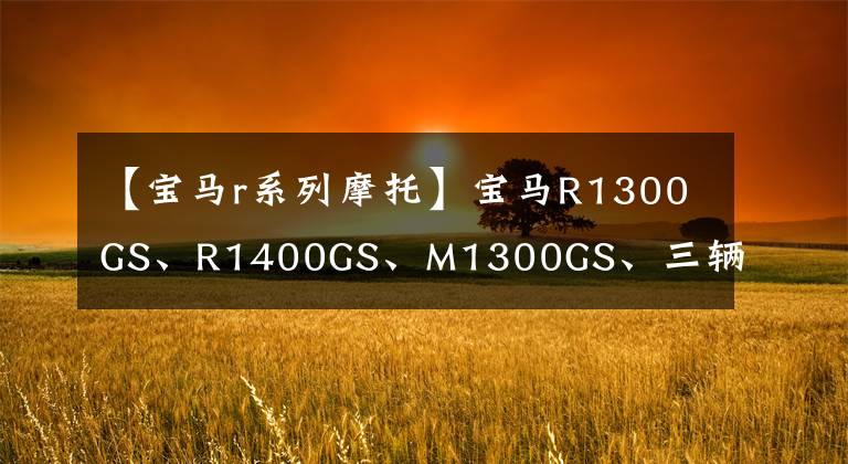 【宝马r系列摩托】宝马R1300GS、R1400GS、M1300GS、三辆新车将于2023年上市