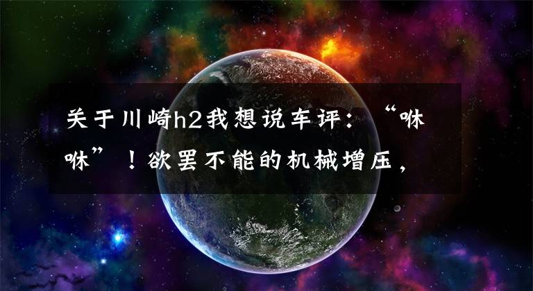 关于川崎h2我想说车评：“咻咻”！欲罢不能的机械增压，体验川崎Z H2