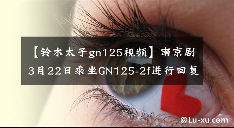 【铃木太子gn125视频】南京剧3月22日乘坐GN125-2f进行回复