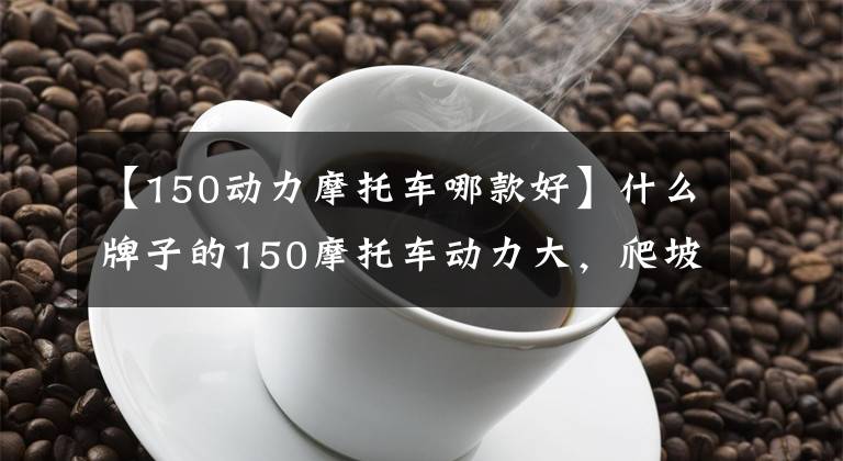 【150动力摩托车哪款好】什么牌子的150摩托车动力大，爬坡能力强，外观也好看？文章配图
