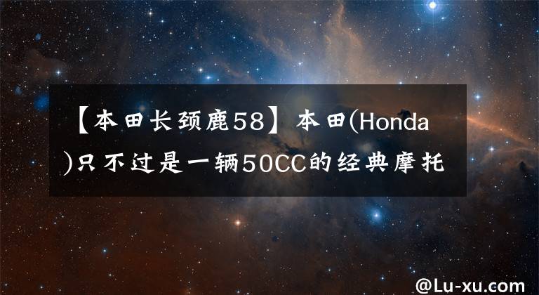 【本田长颈鹿58】本田(Honda)只不过是一辆50CC的经典摩托车，油耗1L据说几十年不大修了。