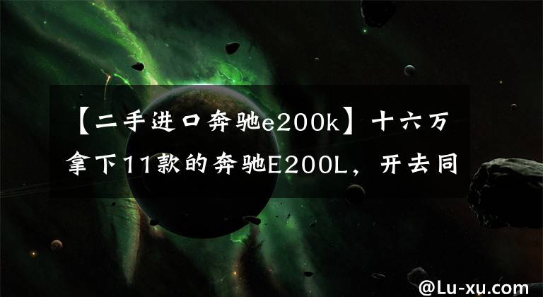 【二手进口奔驰e200k】十六万拿下11款的奔驰E200L，开去同学聚会给足了我面子