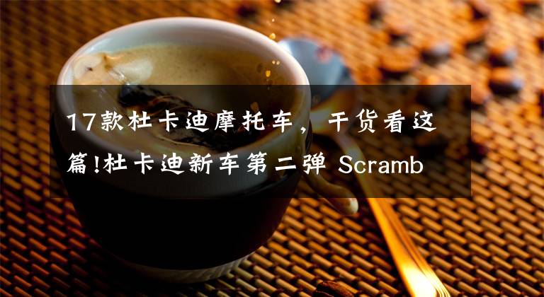 17款杜卡迪摩托车，干货看这篇!杜卡迪新车第二弹 Scrambler 1100发布两款新车型文章配图