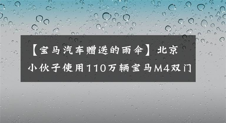 【宝马汽车赠送的雨伞】北京小伙子使用110万辆宝马M4双门跑车，轿车送的雨伞是亮点。