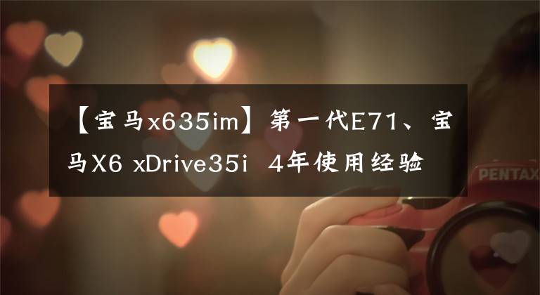 【宝马x635im】第一代E71、宝马X6 xDrive35i  4年使用经验