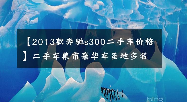 【2013款奔驰s300二手车价格】二手车集市豪华车圣地多名汽车于4月行情汇集