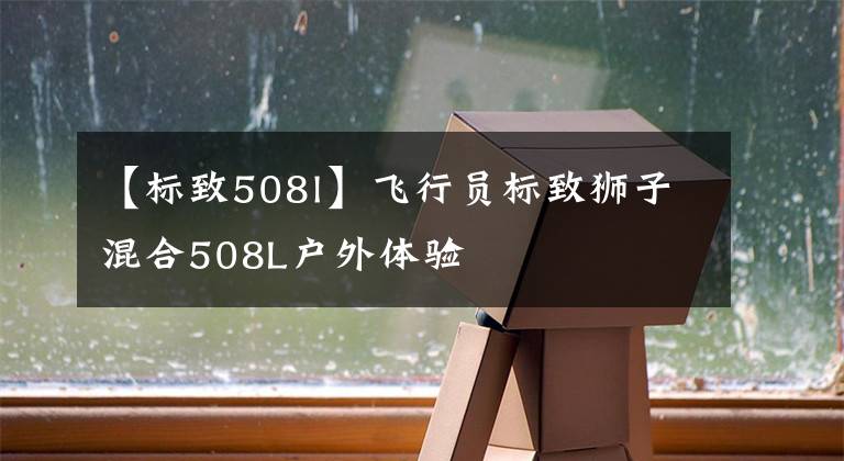【标致508l】飞行员标致狮子混合508L户外体验文章配图