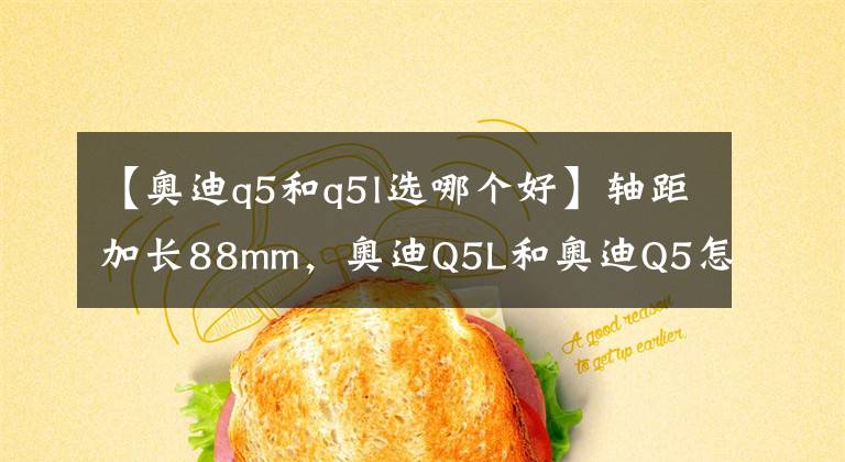 【奥迪q5和q5l选哪个好】轴距加长88mm，奥迪Q5L和奥迪Q5怎么选？