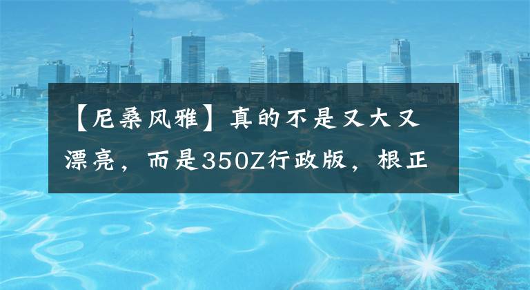 【尼桑风雅】真的不是又大又漂亮，而是350Z行政版，根正苗红的孔雀王后代——武汉M35。文章配图