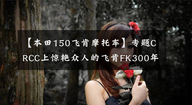 【本田150飞肯摩托车】专题CRCC上惊艳众人的飞肯FK300年内或量产上市，售价3万出