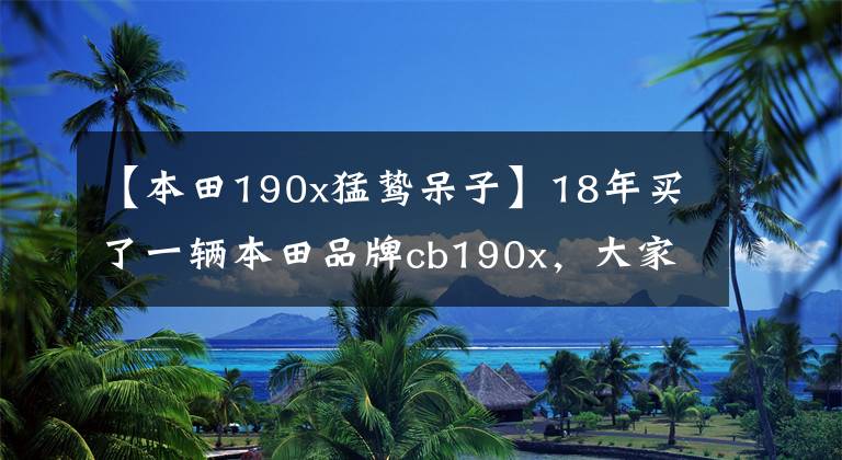 【本田190x猛鸷呆子】18年买了一辆本田品牌cb190x，大家都觉得不值。