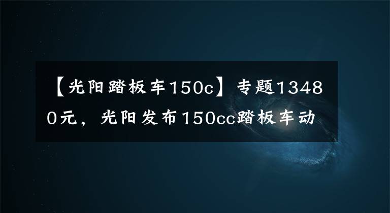 【光阳踏板车150c】专题13480元，光阳发布150cc踏板车动丽G150城市越野版