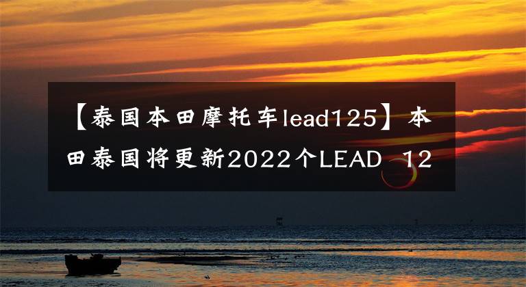 【泰国本田摩托车lead125】本田泰国将更新2022个LEAD  125小型踏板并升级发动机。