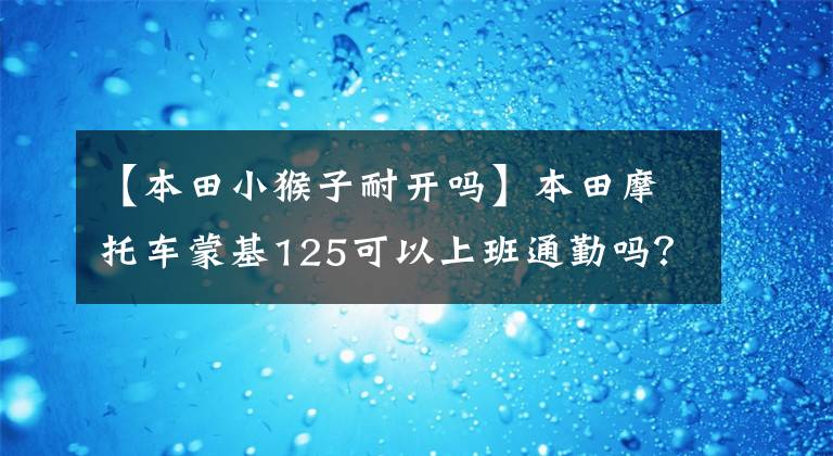 【本田小猴子耐开吗】本田摩托车蒙基125可以上班通勤吗？文章配图
