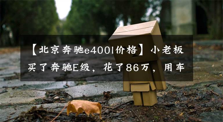 【北京奔驰e400l价格】小老板买了奔驰E级，花了86万，用车两年大大满足了虚荣心。文章配图