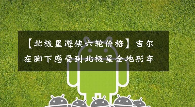【北极星游侠六轮价格】吉尔在脚下感受到北极星全地形车剃刀大赛。文章配图