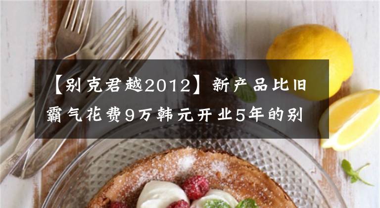 【别克君越2012】新产品比旧霸气花费9万韩元开业5年的别克君越没有月价值吗？(莎士比亚)。文章配图