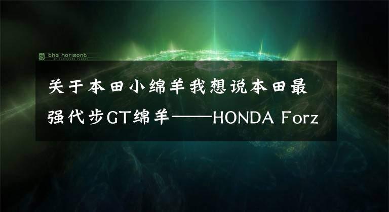 关于本田小绵羊我想说本田最强代步GT绵羊——HONDA Forza 750