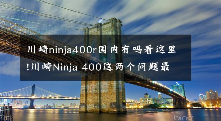 川崎ninja400r国内有吗看这里!川崎Ninja 400这两个问题最受关注，现场见证的机会来了！