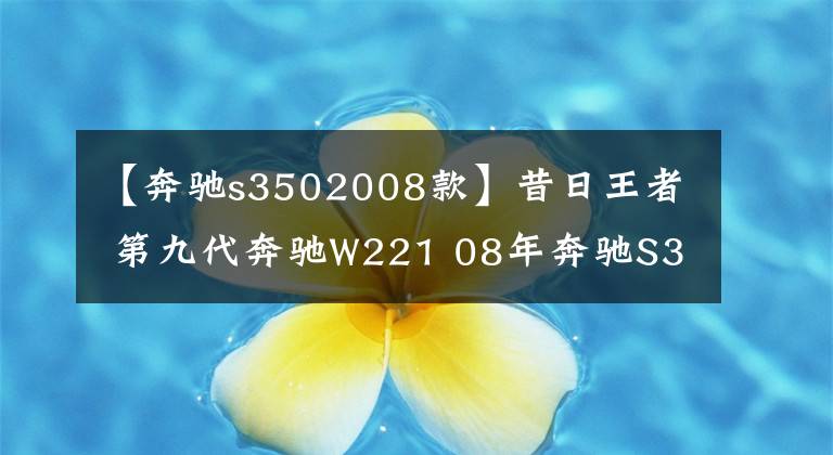 【奔驰s3502008款】昔日王者 第九代奔驰W221 08年奔驰S350 实际行驶12万公里