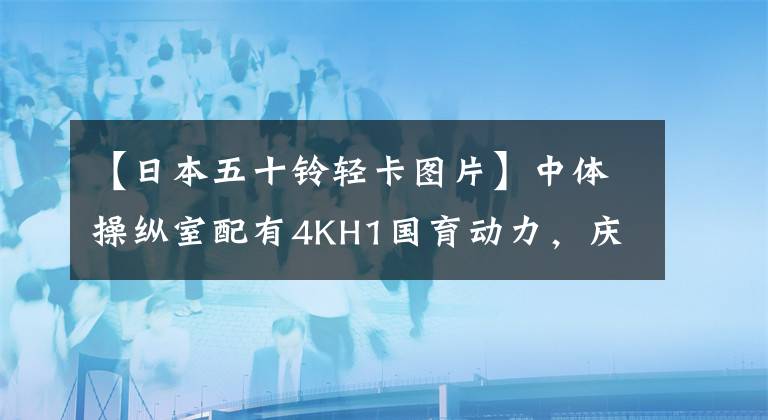 【日本五十铃轻卡图片】中体操纵室配有4KH1国育动力，庆种M100省配有轻卡