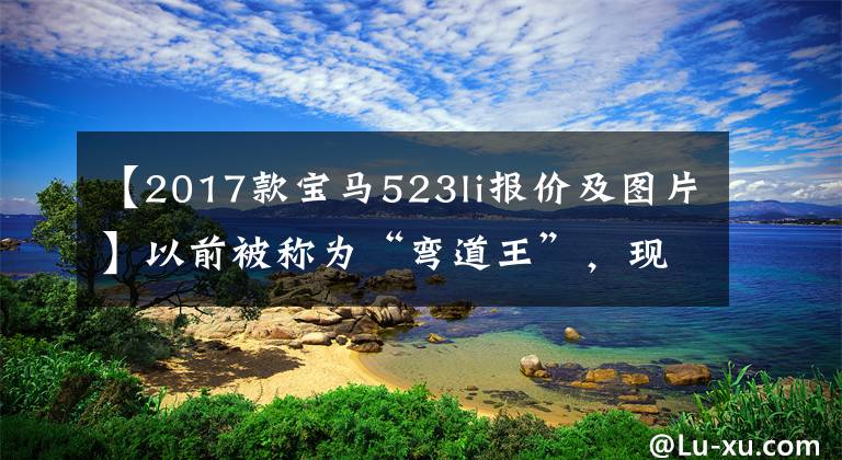 【2017款宝马523li报价及图片】以前被称为“弯道王”，现在不值得看二手7万韩元吗？