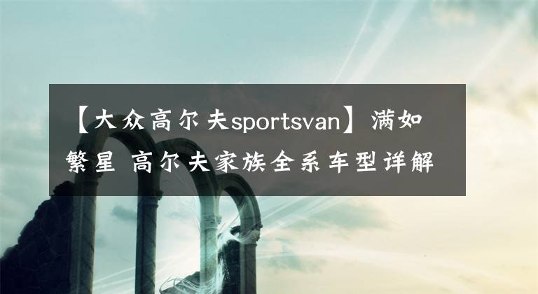 【大众高尔夫sportsvan】满如繁星 高尔夫家族全系车型详解