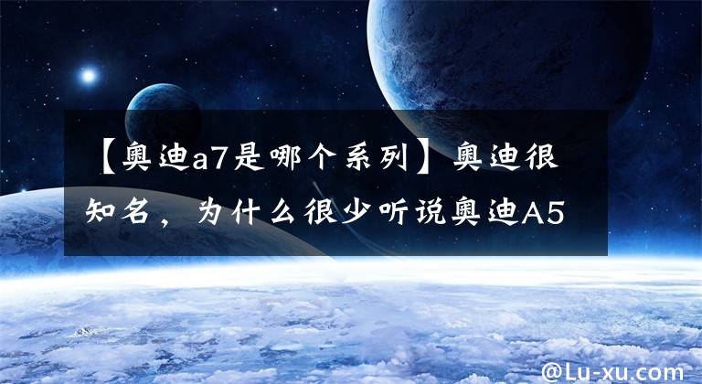 【奥迪a7是哪个系列】奥迪很知名，为什么很少听说奥迪A5和A7？