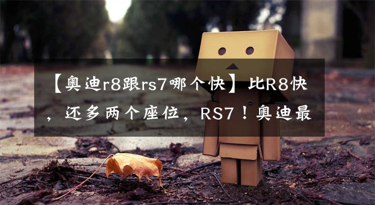 【奥迪r8跟rs7哪个快】比R8快，还多两个座位，RS7！奥迪最快四门，为啥我还选R8