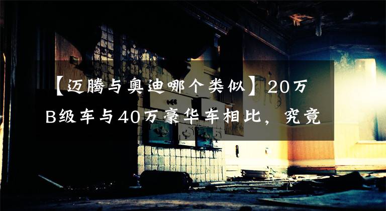 【迈腾与奥迪哪个类似】20万B级车与40万豪华车相比，究竟有多大差距？开一下全知道