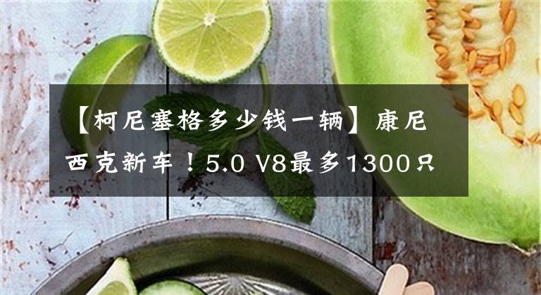 【柯尼塞格多少钱一辆】康尼西克新车！5.0 V8最多1300只，可转换6MT 9AT双速变速器文章配图