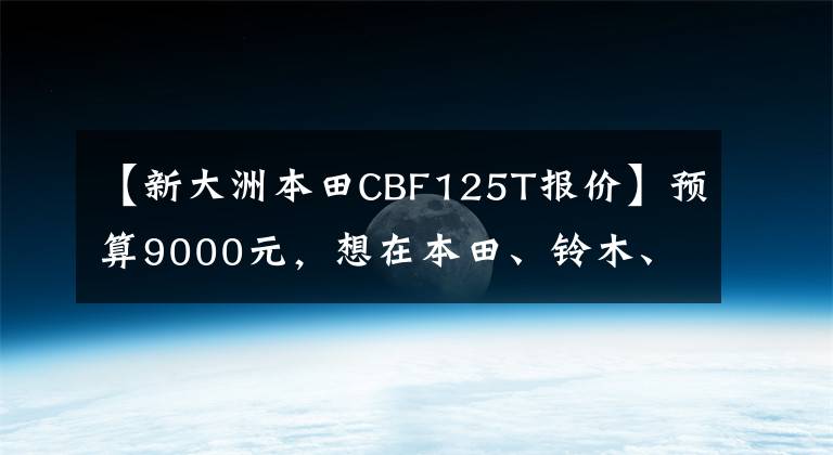 【新大洲本田CBF125T报价】预算9000元，想在本田、铃木、雅马哈、豪作中选择太子车，有什么推荐吗？