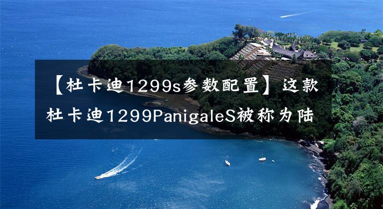 【杜卡迪1299s参数配置】这款杜卡迪1299PanigaleS被称为陆地飞行器一点都不过分