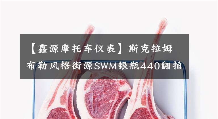 【鑫源摩托车仪表】斯克拉姆布勒风格街源SWM银瓶440翻拍文章配图