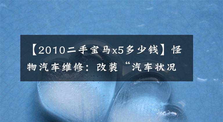 【2010二手宝马x5多少钱】怪物汽车维修：改装“汽车状况极差”的二手宝马X5，见证“美女手推车”复活。