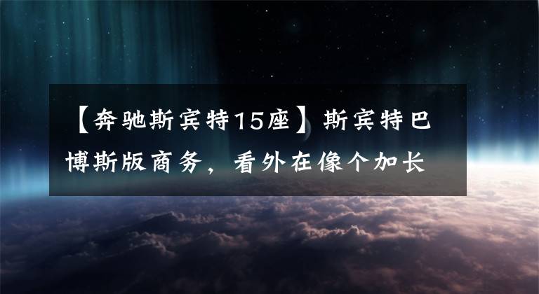 【奔驰斯宾特15座】斯宾特巴博斯版商务，看外在像个加长大面包，内饰豪上加豪文章配图