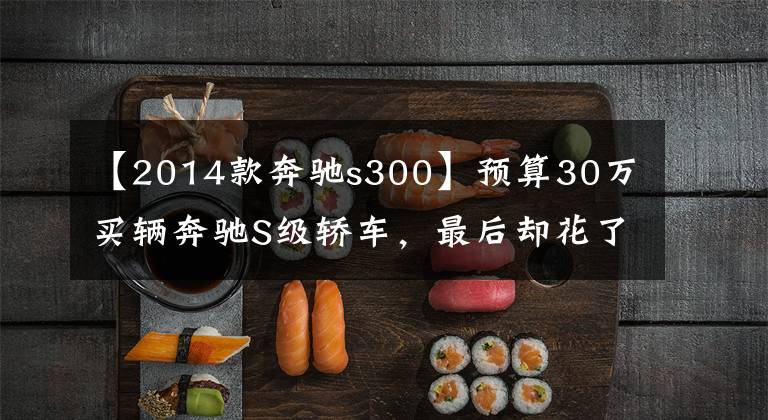 【2014款奔驰s300】预算30万买辆奔驰S级轿车，最后却花了50万！这是什么套路？