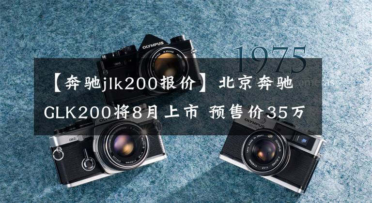 【奔驰jlk200报价】北京奔驰GLK200将8月上市 预售价35万元起