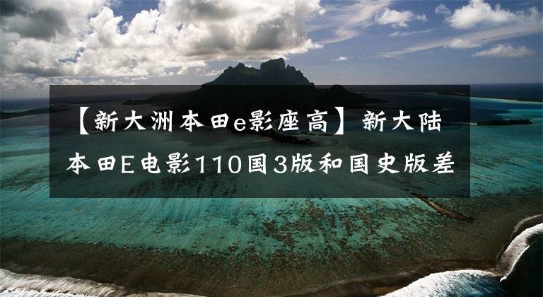 【新大洲本田e影座高】新大陆本田E电影110国3版和国史版差别大吗？老司机来给你答案了文章配图