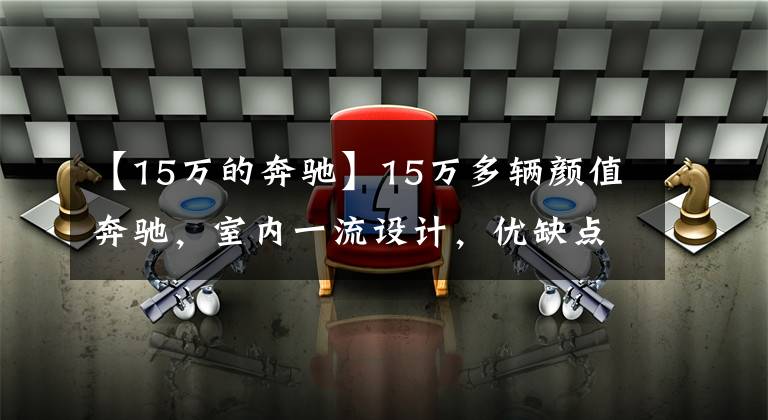 【15万的奔驰】15万多辆颜值奔驰，室内一流设计，优缺点分析。文章配图