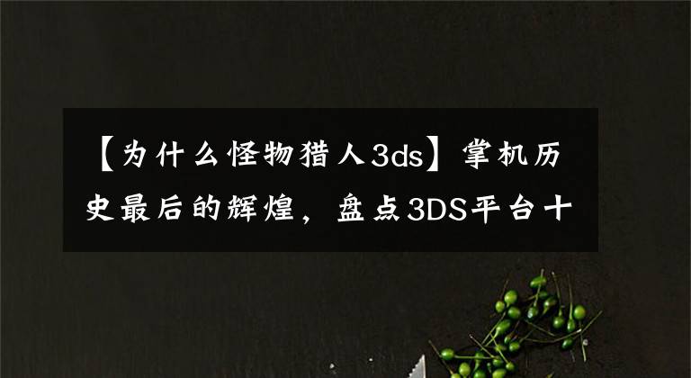 【为什么怪物猎人3ds】掌机历史最后的辉煌，盘点3DS平台十大经典游戏