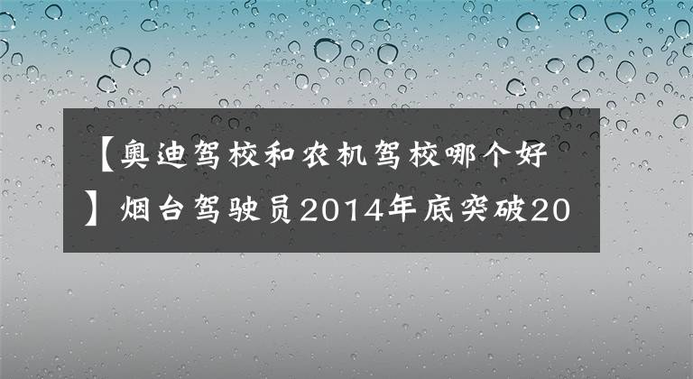 【奥迪驾校和农机驾校哪个好】烟台驾驶员2014年底突破200万人 附49所驾校考试排名