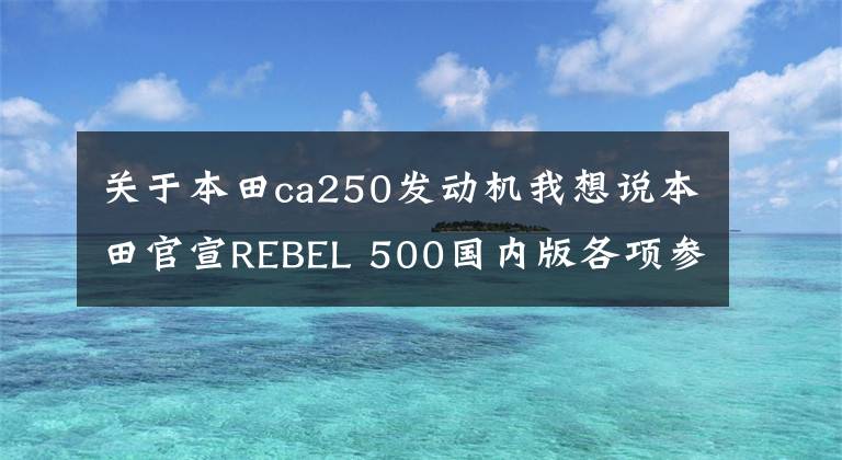 关于本田ca250发动机我想说本田官宣REBEL 500国内版各项参数，同步海外2020款，动力未缩减