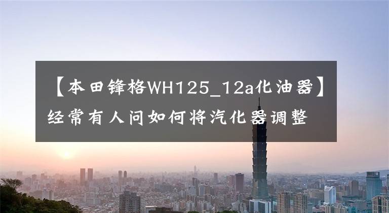 【本田锋格WH125_12a化油器】经常有人问如何将汽化器调整到最佳状态。现在是Follow  me。