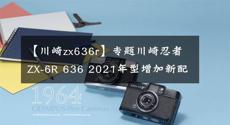 【川崎zx636r】专题川崎忍者ZX-6R 636 2021年型增加新配色，不排除会有更大更新动作