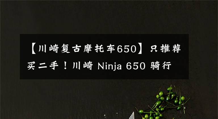 【川崎复古摩托车650】只推荐买二手！川崎 Ninja 650 骑行测评心得
