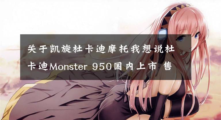 关于凯旋杜卡迪摩托我想说杜卡迪Monster 950国内上市 售价11.8万元起 更轻也更强