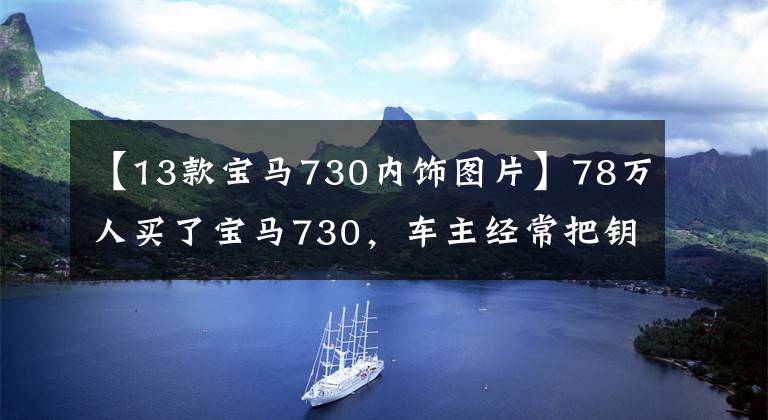 【13款宝马730内饰图片】78万人买了宝马730，车主经常把钥匙挂在腰上，半个月后修理了4000韩元